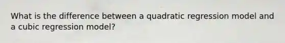 What is the difference between a quadratic regression model and a cubic regression model?