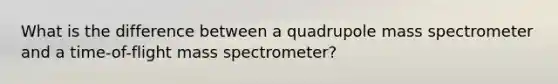 What is the difference between a quadrupole mass spectrometer and a time-of-flight mass spectrometer?