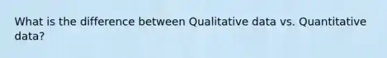 What is the difference between Qualitative data vs. Quantitative data?