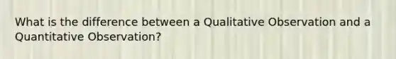 What is the difference between a Qualitative Observation and a Quantitative Observation?