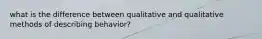 what is the difference between qualitative and qualitative methods of describing behavior?