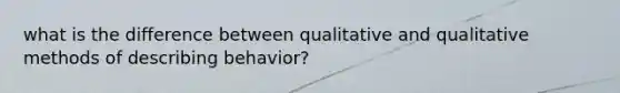 what is the difference between qualitative and qualitative methods of describing behavior?