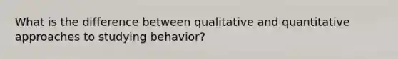 What is the difference between qualitative and quantitative approaches to studying behavior?