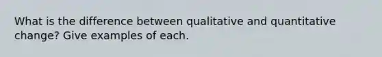 What is the difference between qualitative and quantitative change? Give examples of each.