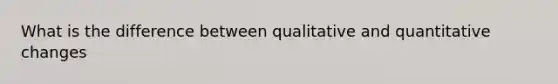 What is the difference between qualitative and quantitative changes