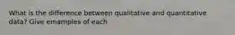 What is the difference between qualitative and quantitative data? Give emamples of each