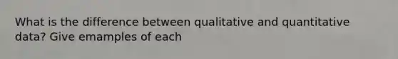 What is the difference between qualitative and quantitative data? Give emamples of each