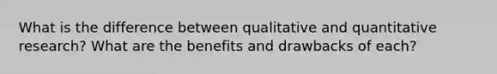 What is the difference between qualitative and quantitative research? What are the benefits and drawbacks of each?