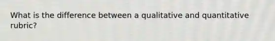 What is the difference between a qualitative and quantitative rubric?