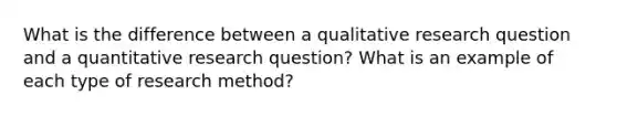 What is the difference between a qualitative research question and a quantitative research question? What is an example of each type of research method?