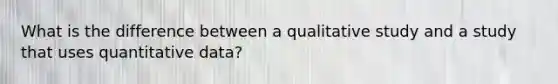 What is the difference between a qualitative study and a study that uses quantitative data?