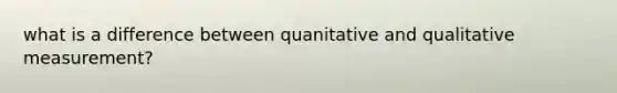 what is a difference between quanitative and qualitative measurement?