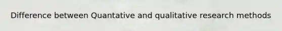 Difference between Quantative and qualitative research methods