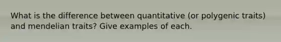 What is the difference between quantitative (or polygenic traits) and mendelian traits? Give examples of each.