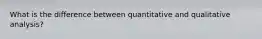 What is the difference between quantitative and qualitative analysis?