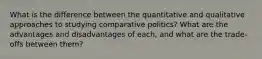 What is the difference between the quantitative and qualitative approaches to studying comparative politics? What are the advantages and disadvantages of each, and what are the trade-offs between them?