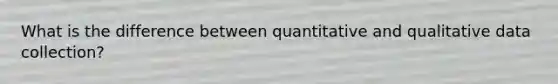 What is the difference between quantitative and qualitative data collection?