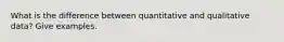 What is the difference between quantitative and qualitative data? Give examples.