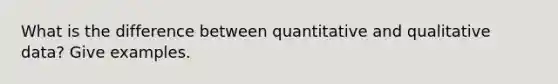 What is the difference between quantitative and qualitative data? Give examples.