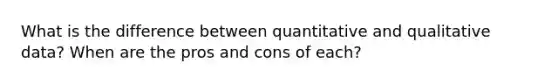 What is the difference between quantitative and qualitative data? When are the pros and cons of each?