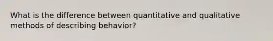 What is the difference between quantitative and qualitative methods of describing behavior?