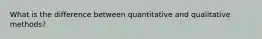 What is the difference between quantitative and qualitative methods?