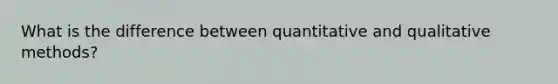 What is the difference between quantitative and qualitative methods?