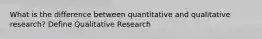 What is the difference between quantitative and qualitative research? Define Qualitative Research