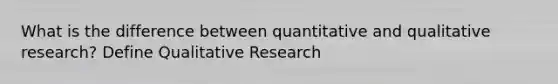 What is the difference between quantitative and qualitative research? Define Qualitative Research