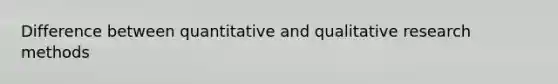 Difference between quantitative and qualitative research methods