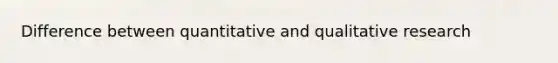 Difference between quantitative and qualitative research