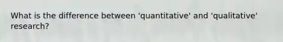 What is the difference between 'quantitative' and 'qualitative' research?