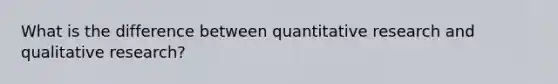 What is the difference between quantitative research and qualitative research?