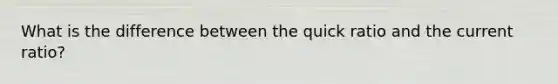 What is the difference between the quick ratio and the current ratio?