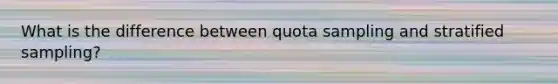 What is the difference between quota sampling and stratified sampling?