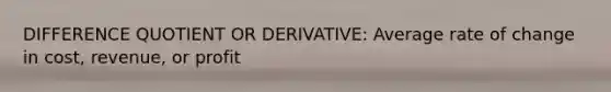 DIFFERENCE QUOTIENT OR DERIVATIVE: Average rate of change in cost, revenue, or profit