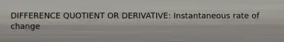 DIFFERENCE QUOTIENT OR DERIVATIVE: Instantaneous rate of change