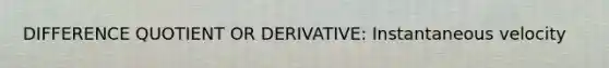 DIFFERENCE QUOTIENT OR DERIVATIVE: Instantaneous velocity