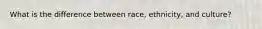 What is the difference between race, ethnicity, and culture?