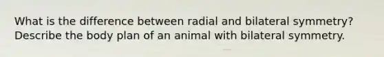 What is the difference between radial and bilateral symmetry? Describe the body plan of an animal with bilateral symmetry.