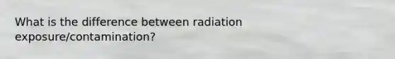 What is the difference between radiation exposure/contamination?