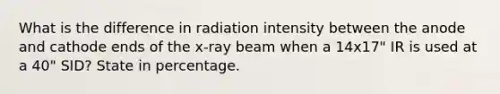 What is the difference in radiation intensity between the anode and cathode ends of the x-ray beam when a 14x17" IR is used at a 40" SID? State in percentage.