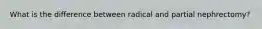 What is the difference between radical and partial nephrectomy?
