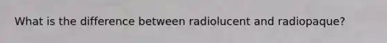 What is the difference between radiolucent and radiopaque?