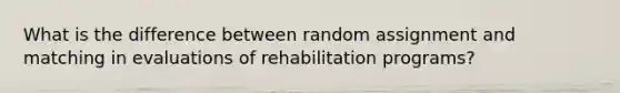 What is the difference between random assignment and matching in evaluations of rehabilitation programs?