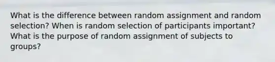 What is the difference between random assignment and random selection? When is random selection of participants important? What is the purpose of random assignment of subjects to groups?