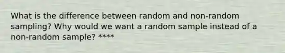 What is the difference between random and non-random sampling? Why would we want a random sample instead of a non-random sample? ****