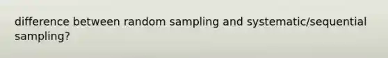 difference between random sampling and systematic/sequential sampling?