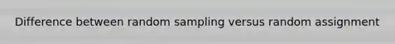 Difference between random sampling versus random assignment