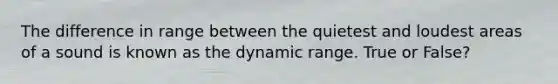 The difference in range between the quietest and loudest areas of a sound is known as the dynamic range. True or False?